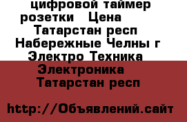 цифровой таймер розетки › Цена ­ 300 - Татарстан респ., Набережные Челны г. Электро-Техника » Электроника   . Татарстан респ.